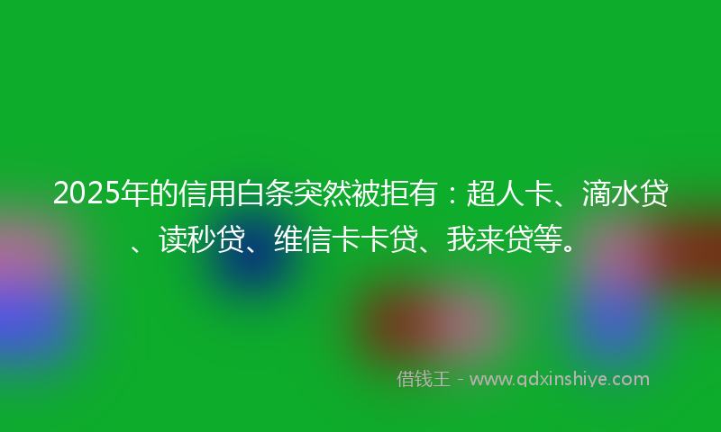 2025年的信用白条突然被拒有：超人卡、滴水贷、读秒贷、维信卡卡贷、我来贷等。