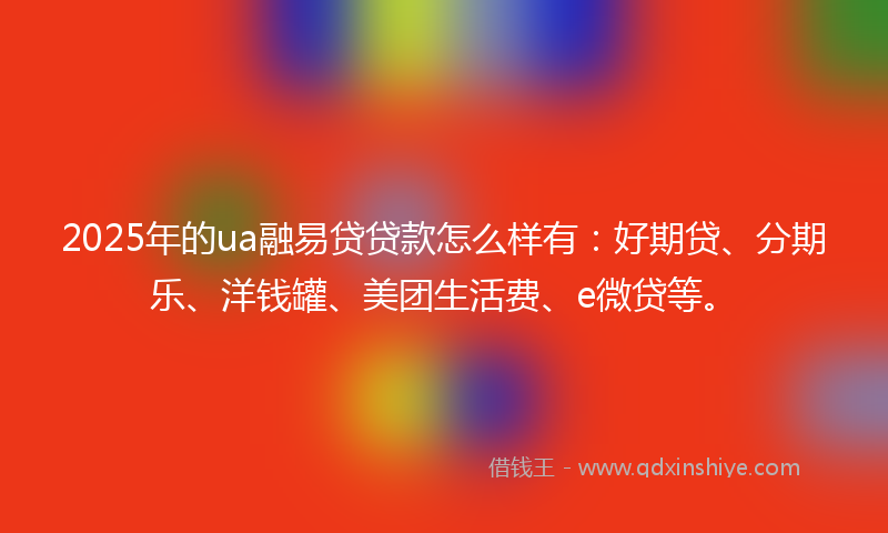 2025年的ua融易贷贷款怎么样有：好期贷、分期乐、洋钱罐、美团生活费、e微贷等。