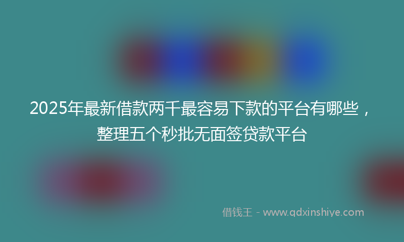 2025年最新借款两千最容易下款的平台有哪些，整理五个秒批无面签贷款平台