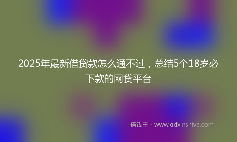 2025年最新借贷款怎么通不过，总结5个18岁必下款的网贷平台