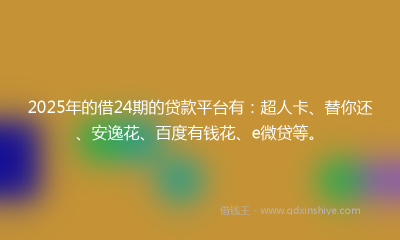2025年的借24期的贷款平台有：超人卡、替你还、安逸花、百度有钱花、e微贷等。