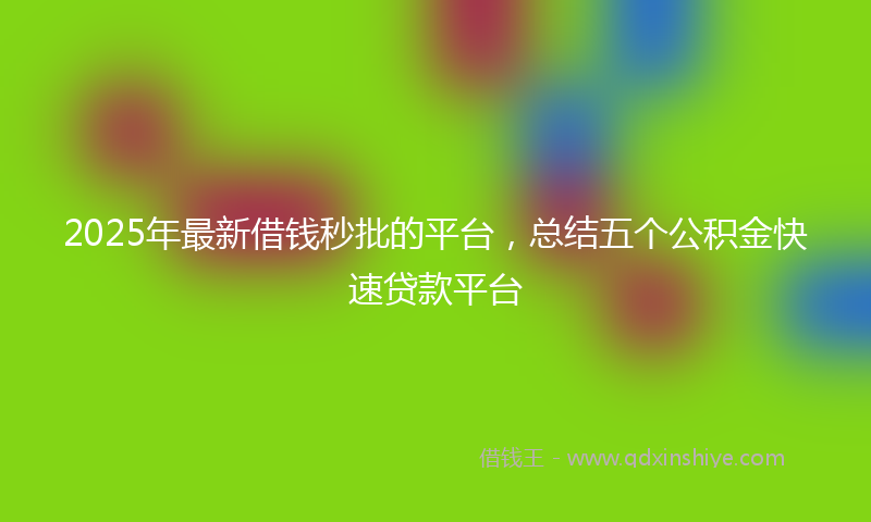 2025年最新借钱秒批的平台，总结五个公积金快速贷款平台