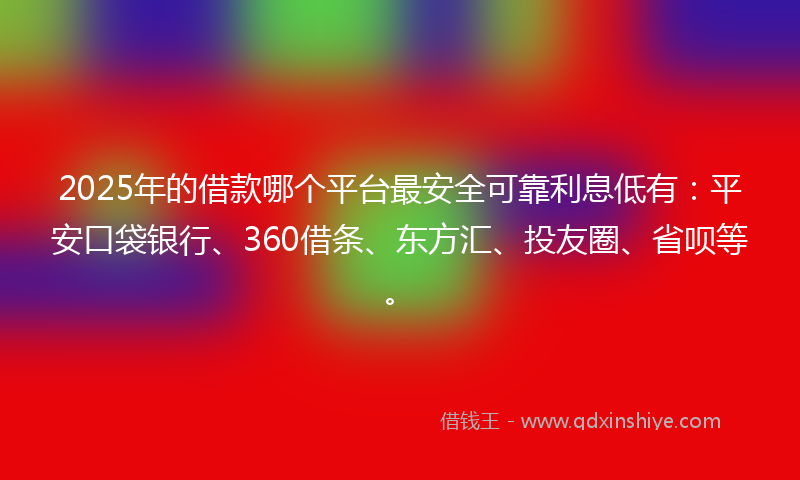2025年的借款哪个平台最安全可靠利息低有：平安口袋银行、360借条、东方汇、投友圈、省呗等。