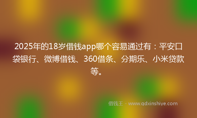 2025年的18岁借钱app哪个容易通过有：平安口袋银行、微博借钱、360借条、分期乐、小米贷款等。