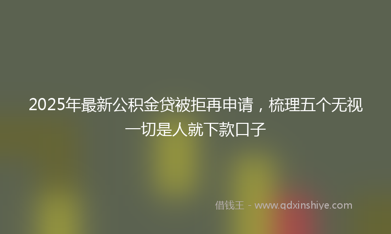 2025年最新公积金贷被拒再申请，梳理五个无视一切是人就下款口子