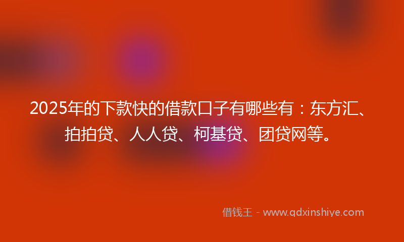 2025年的下款快的借款口子有哪些有：东方汇、拍拍贷、人人贷、柯基贷、团贷网等。