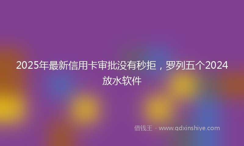 2025年最新信用卡审批没有秒拒，罗列五个2024放水软件