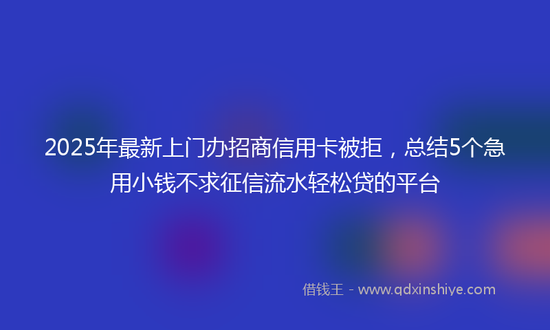 2025年最新上门办招商信用卡被拒，总结5个急用小钱不求征信流水轻松贷的平台