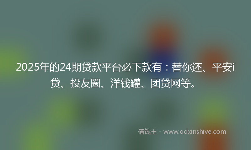 2025年的24期贷款平台必下款有：替你还、平安i贷、投友圈、洋钱罐、团贷网等。