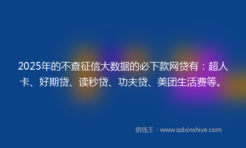 2025年的不查征信大数据的必下款网贷有：超人卡、好期贷、读秒贷、功夫贷、美团生活费等。