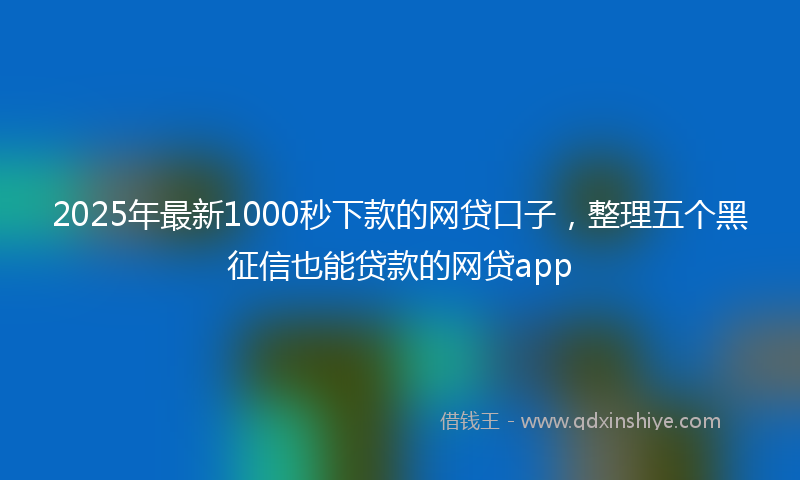 2025年最新1000秒下款的网贷口子，整理五个黑征信也能贷款的网贷app