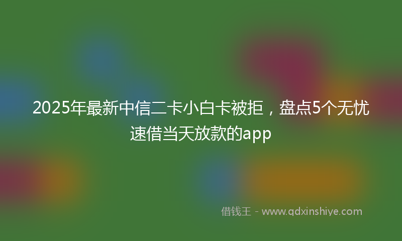 2025年最新中信二卡小白卡被拒，盘点5个无忧速借当天放款的app