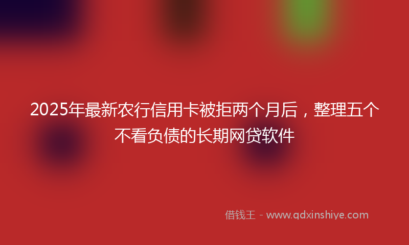 2025年最新农行信用卡被拒两个月后，整理五个不看负债的长期网贷软件