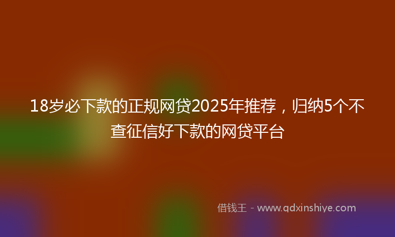 18岁必下款的正规网贷2025年推荐，归纳5个不查征信好下款的网贷平台