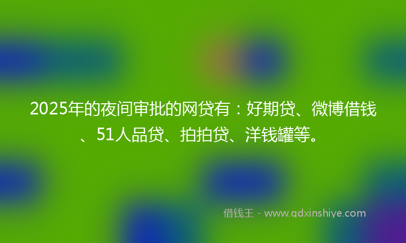 2025年的夜间审批的网贷有：好期贷、微博借钱、51人品贷、拍拍贷、洋钱罐等。