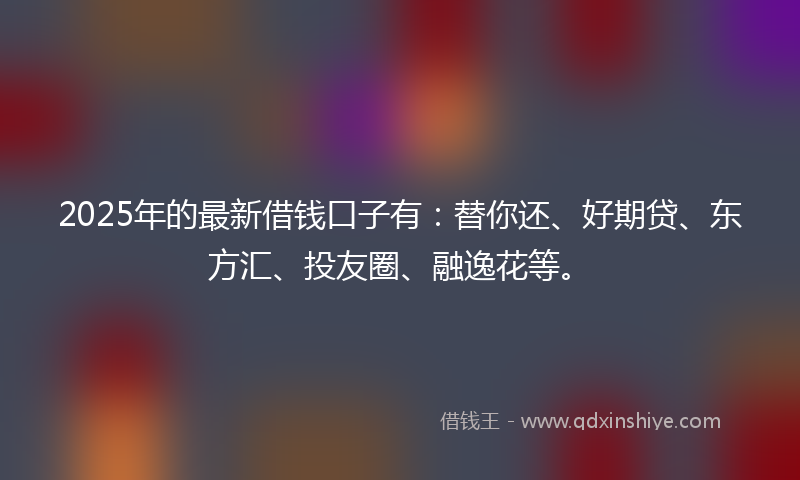 2025年的最新借钱口子有：替你还、好期贷、东方汇、投友圈、融逸花等。