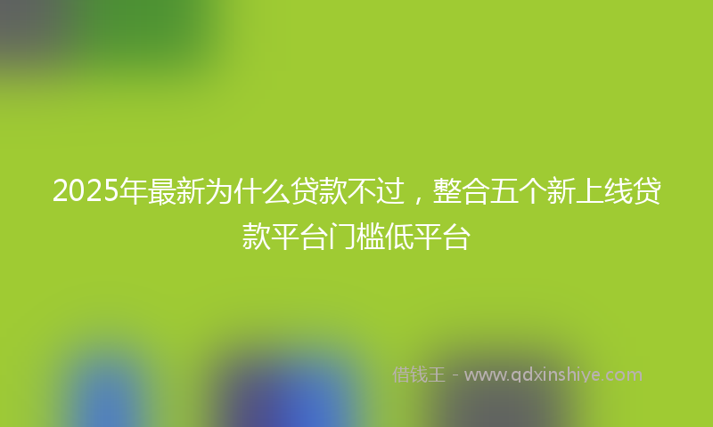 2025年最新为什么贷款不过，整合五个新上线贷款平台门槛低平台