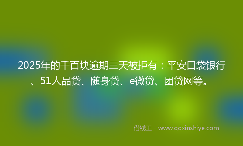 2025年的千百块逾期三天被拒有：平安口袋银行、51人品贷、随身贷、e微贷、团贷网等。