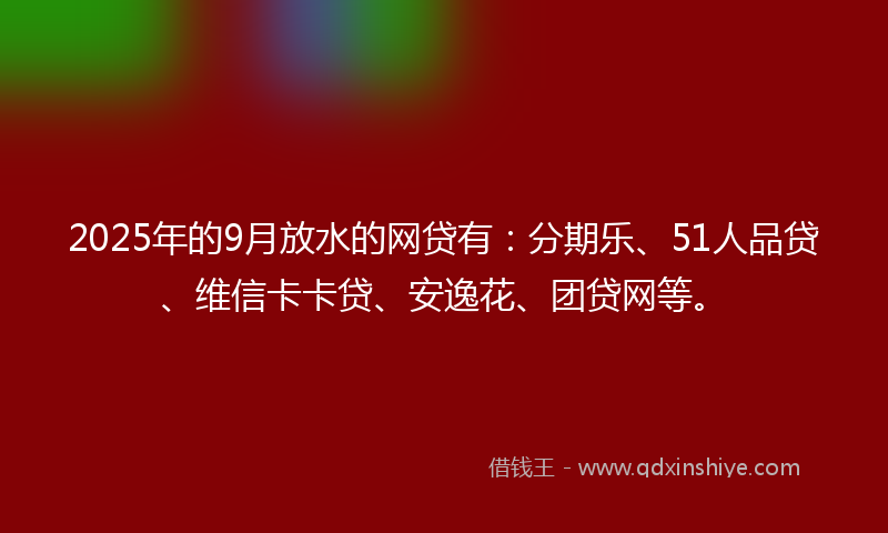 2025年的9月放水的网贷有：分期乐、51人品贷、维信卡卡贷、安逸花、团贷网等。