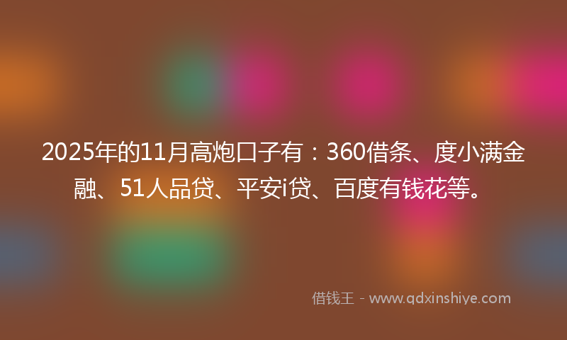 2025年的11月高炮口子有：360借条、度小满金融、51人品贷、平安i贷、百度有钱花等。