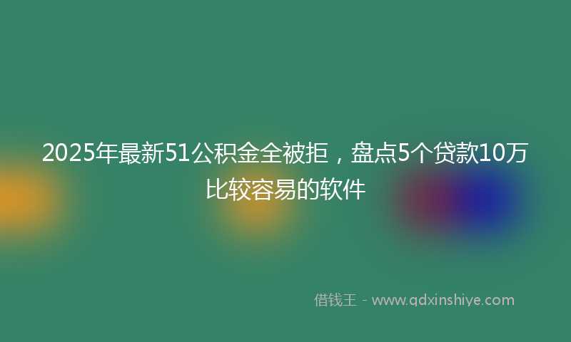 2025年最新51公积金全被拒，盘点5个贷款10万比较容易的软件