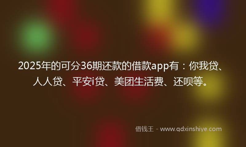 2025年的可分36期还款的借款app有：你我贷、人人贷、平安i贷、美团生活费、还呗等。