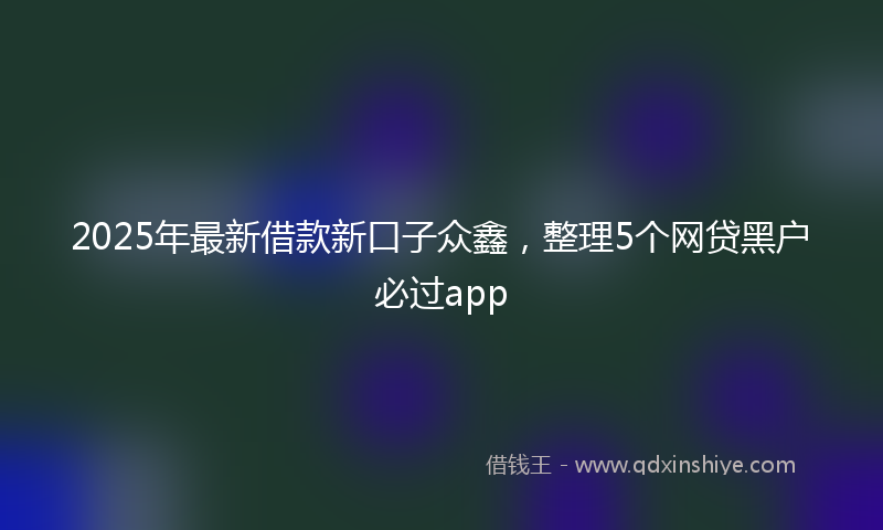 2025年最新借款新口子众鑫，整理5个网贷黑户必过app