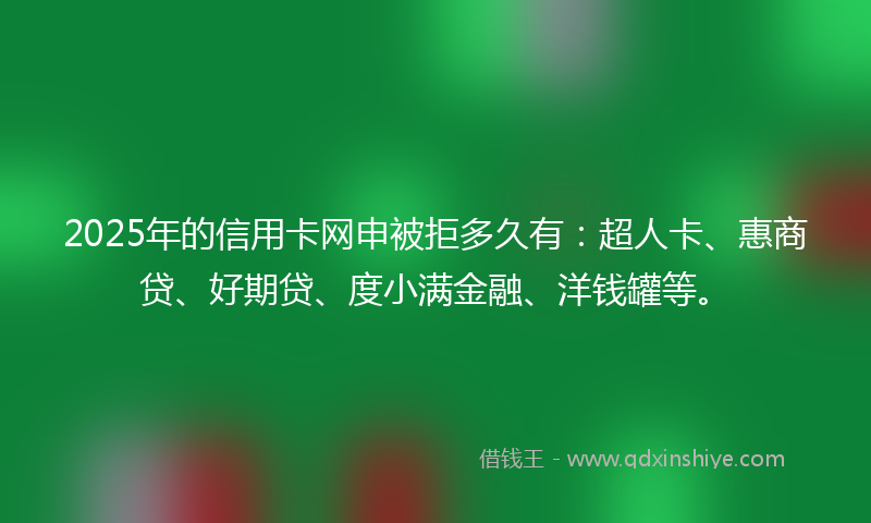 2025年的信用卡网申被拒多久有：超人卡、惠商贷、好期贷、度小满金融、洋钱罐等。