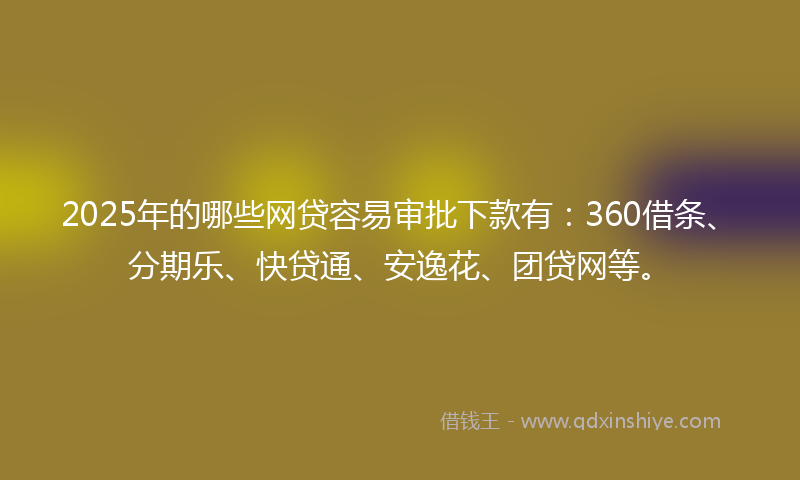 2025年的哪些网贷容易审批下款有：360借条、分期乐、快贷通、安逸花、团贷网等。