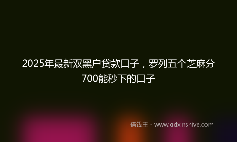 2025年最新双黑户贷款口子，罗列五个芝麻分700能秒下的口子