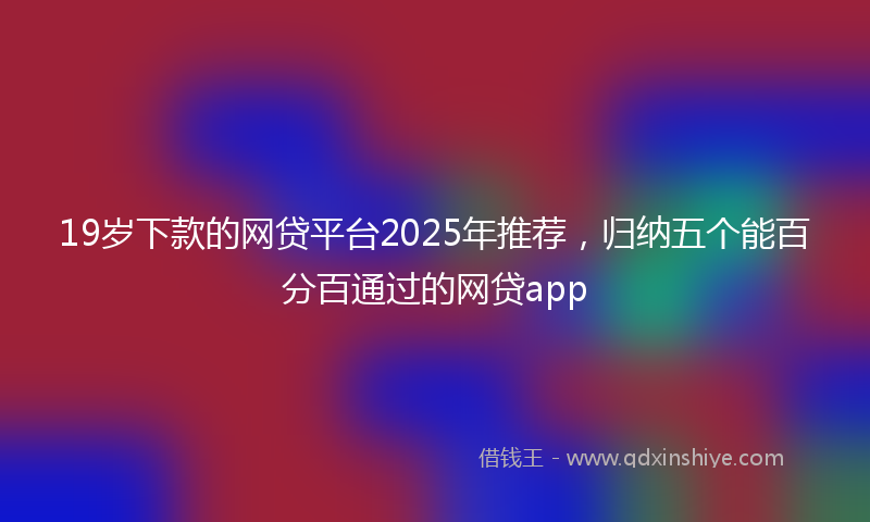 19岁下款的网贷平台2025年推荐，归纳五个能百分百通过的网贷app