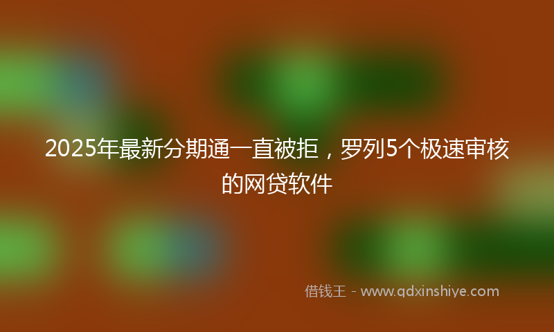 2025年最新分期通一直被拒，罗列5个极速审核的网贷软件