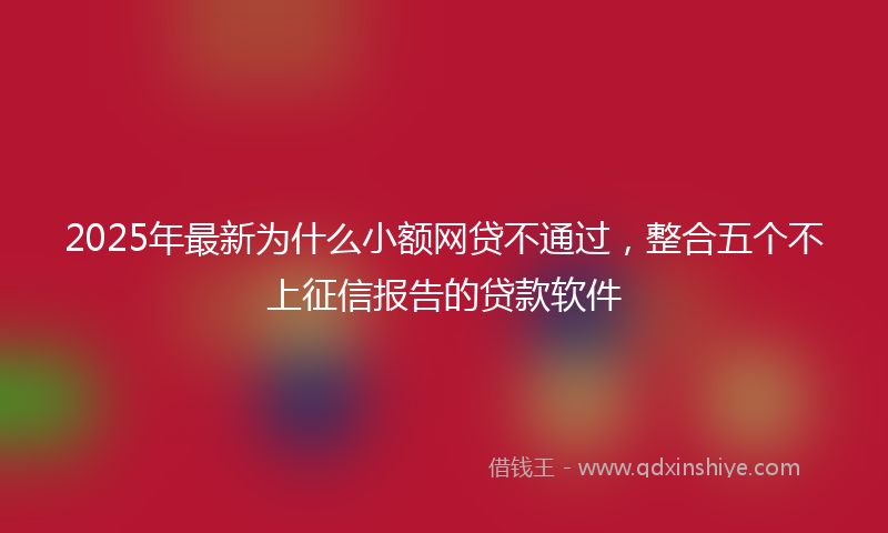 2025年最新为什么小额网贷不通过，整合五个不上征信报告的贷款软件