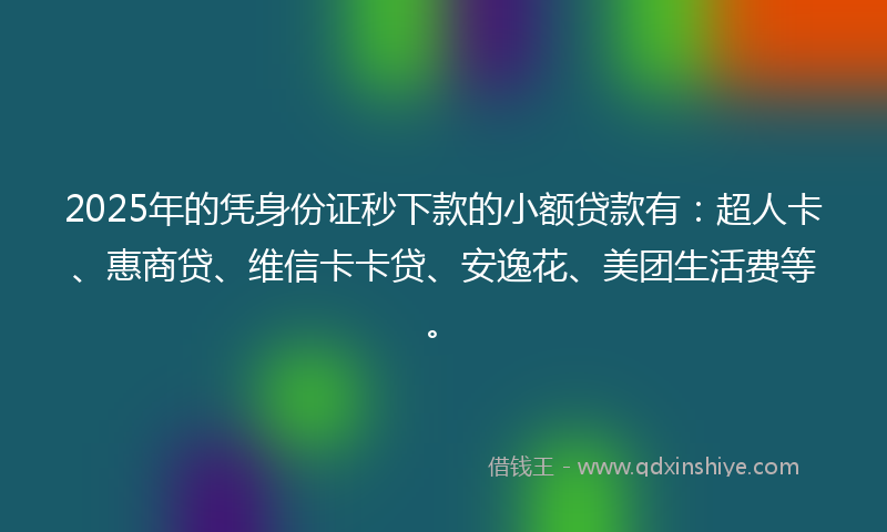 2025年的凭身份证秒下款的小额贷款有：超人卡、惠商贷、维信卡卡贷、安逸花、美团生活费等。