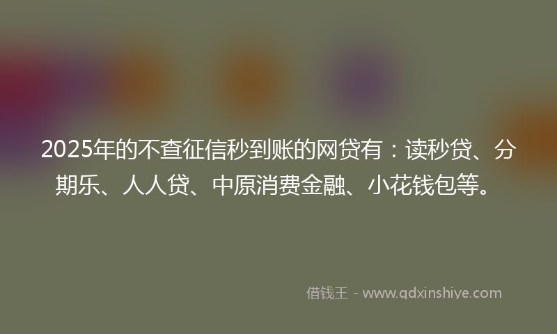 2025年的不查征信秒到账的网贷有：读秒贷、分期乐、人人贷、中原消费金融、小花钱包等。