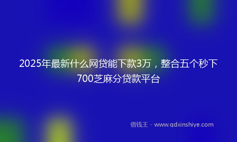 2025年最新什么网贷能下款3万，整合五个秒下700芝麻分贷款平台