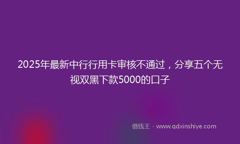 2025年最新中行行用卡审核不通过，分享五个无视双黑下款5000的口子