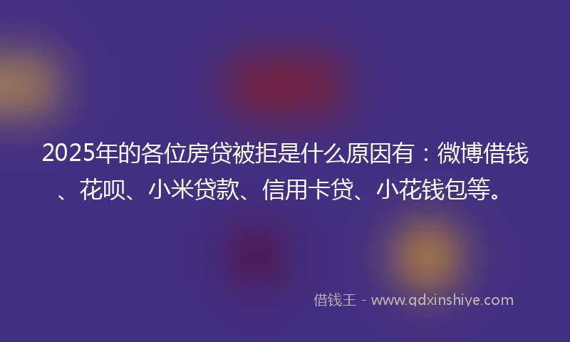 2025年的各位房贷被拒是什么原因有：微博借钱、花呗、小米贷款、信用卡贷、小花钱包等。