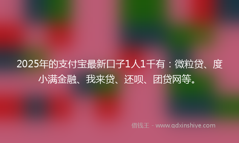2025年的支付宝最新口子1人1千有：微粒贷、度小满金融、我来贷、还呗、团贷网等。