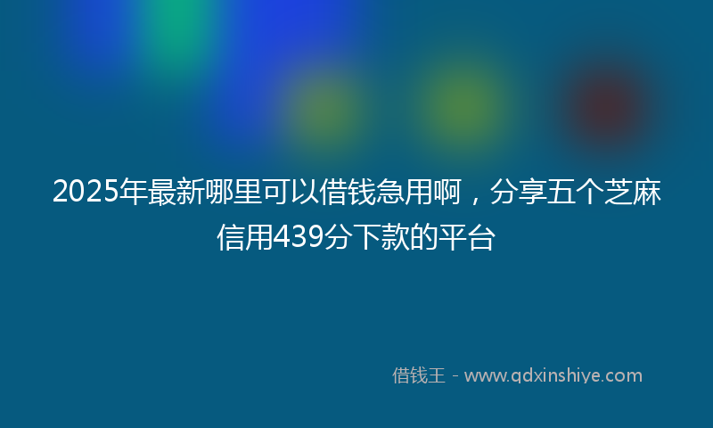 2025年最新哪里可以借钱急用啊，分享五个芝麻信用439分下款的平台