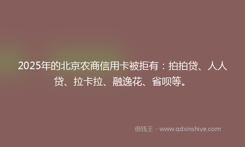 2025年的北京农商信用卡被拒有：拍拍贷、人人贷、拉卡拉、融逸花、省呗等。
