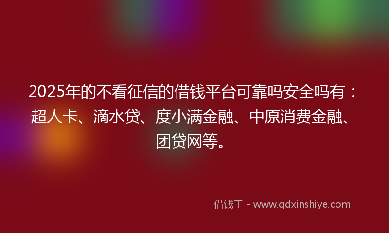 2025年的不看征信的借钱平台可靠吗安全吗有：超人卡、滴水贷、度小满金融、中原消费金融、团贷网等。