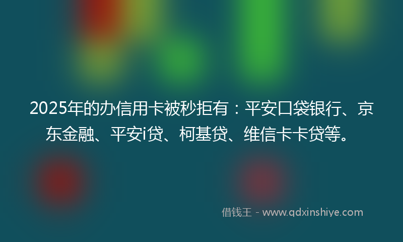 2025年的办信用卡被秒拒有：平安口袋银行、京东金融、平安i贷、柯基贷、维信卡卡贷等。