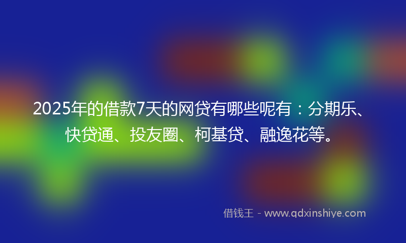 2025年的借款7天的网贷有哪些呢有：分期乐、快贷通、投友圈、柯基贷、融逸花等。