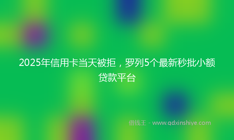 2025年信用卡当天被拒，罗列5个最新秒批小额贷款平台
