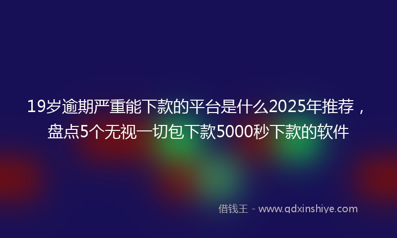 19岁逾期严重能下款的平台是什么2025年推荐，盘点5个无视一切包下款5000秒下款的软件