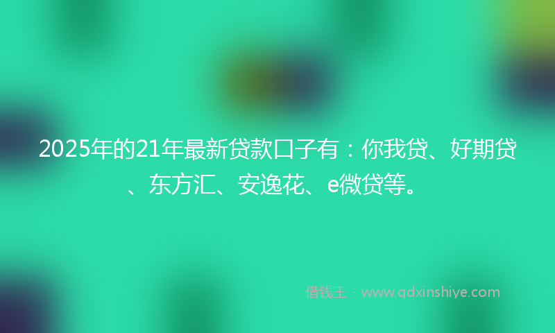 2025年的21年最新贷款口子有：你我贷、好期贷、东方汇、安逸花、e微贷等。