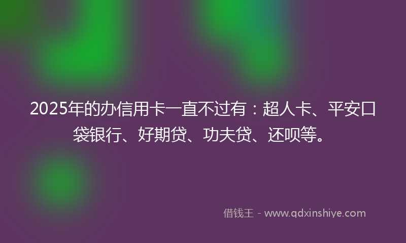 2025年的办信用卡一直不过有：超人卡、平安口袋银行、好期贷、功夫贷、还呗等。