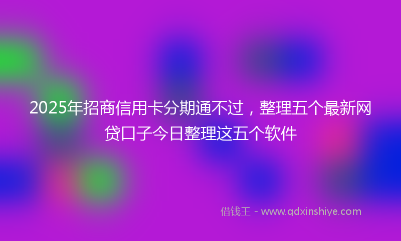 2025年招商信用卡分期通不过，整理五个最新网贷口子今日整理这五个软件