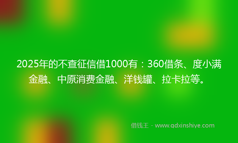 2025年的不查征信借1000有:360借条、度小满金融、中原消费金融、洋钱罐、拉卡拉等。